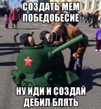 создать мем победобесие ну иди и создай дебил блять