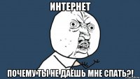 интернет почему ты не даёшь мне спать?!
