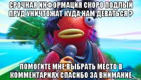 срочная информация скоро подлый пруд уничтожат куда нам деваться ? помогите мне выбрать место в комментариях спасибо за внимание