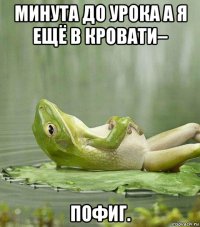 минута до урока а я ещё в кровати– пофиг.