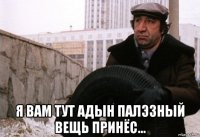  я вам тут адын палэзный вещь принёс...
