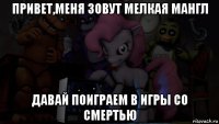 привет,меня зовут мелкая мангл давай поиграем в игры со смертью