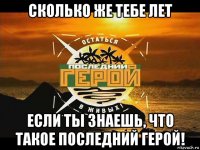 сколько же тебе лет если ты знаешь, что такое последний герой!