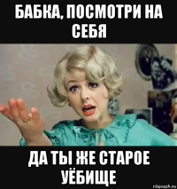 бабка, посмотри на себя да ты же старое уёбище