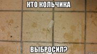кто кольчика выбросил?