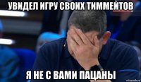 увидел игру своих тиммейтов я не с вами пацаны