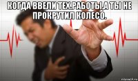 когда ввели тех.работы,а ты не прокрутил колесо. 