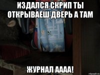 издался скрип ты открываеш дверь а там журнал аааа!