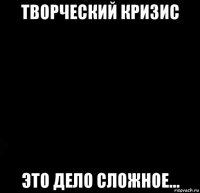 творческий кризис это дело сложное...