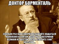 доктор борменталь сколько раз вам говорил не давайте общаться наполеону из пятой фазы пб с екатериной великой из шестой фазы. отберите у них ноутбуки....