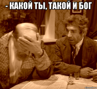 - какой ты, такой и бог 