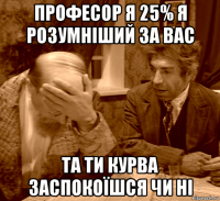 професор я 25% я розумніший за вас та ти курва заспокоїшся чи ні