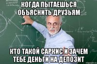 когда пытаешься объяснить друзьям кто такой саркис и зачем тебе деньги на депозит