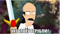  ух голову отрублю!