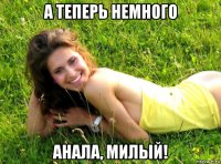 а теперь немного анала, милый!