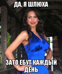 да, я шлюха зато ебут каждый день