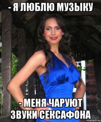 - я люблю музыку - меня чаруют звуки сексафона