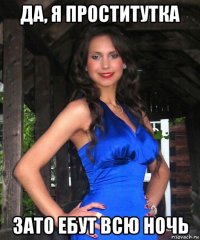 да, я проститутка зато ебут всю ночь