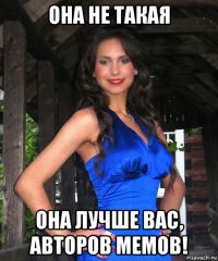 она не такая она лучше вас, авторов мемов!