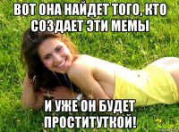 вот она найдет того, кто создает эти мемы и уже он будет проституткой!