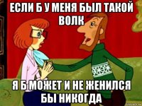 если б у меня был такой волк я б может и не женился бы никогда