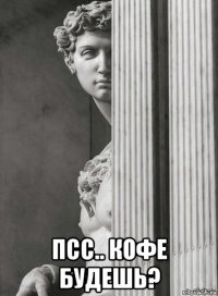  псс.. кофе будешь?