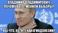 владимир владимирович, почему вы отменили выборы? вы что, хотите как в индонезии?