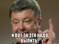  и вот за это надо выпить!