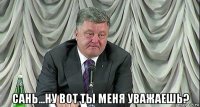  сань...ну вот ты меня уважаешь?