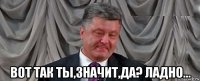  вот так ты,значит,да? ладно...