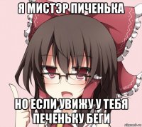 я мистэр пиченька но если увижу у тебя печеньку беги