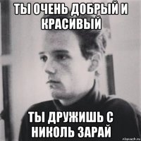 ты очень добрый и красивый ты дружишь с николь зарай