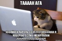 таааак ага хозяйкен пароль 333517 стопэээкак я набераю. если у меня лапки ????!!!!!117171771?!?1!?!