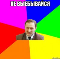 не выебывайся 