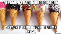 дерьмо из пальмового масла с красителями и усилителями вкуса!