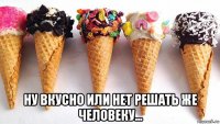  ну вкусно или нет решать же человеку...