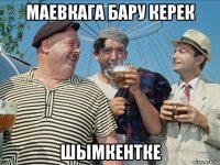 маевкага бару керек шымкентке