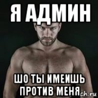 я админ шо ты имеишь против меня