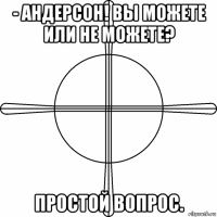 - андерсон! вы можете или не можете? простой вопрос.