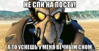 не спи на посту! а то уснешь у меня вечным сном
