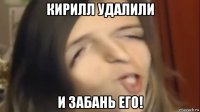 кирилл удалили и забань его!