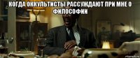 когда оккультисты рассуждают при мне о философии 