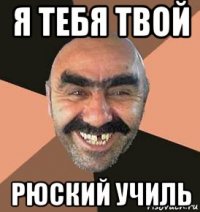 я тебя твой рюский училь