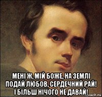  мені ж, мій боже, на землі подай любов, сердечний рай! і більш нічого не давай!