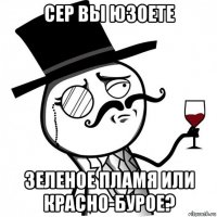 сер вы юзоете зеленое пламя или красно-бурое?