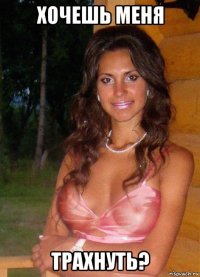 хочешь меня трахнуть?