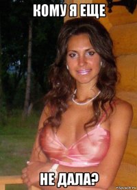 кому я еще не дала?