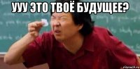 ууу это твоё будущее? 