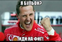 я бульон? иди на фиг!