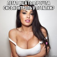 легал рц:а ты прошла сиськонтроль у потапки? 